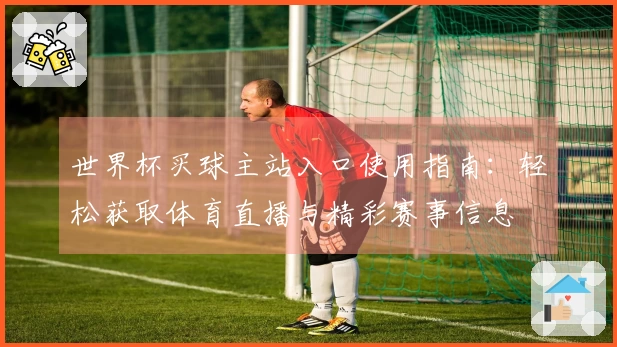 世界杯买球主站入口使用指南：轻松获取体育直播与精彩赛事信息