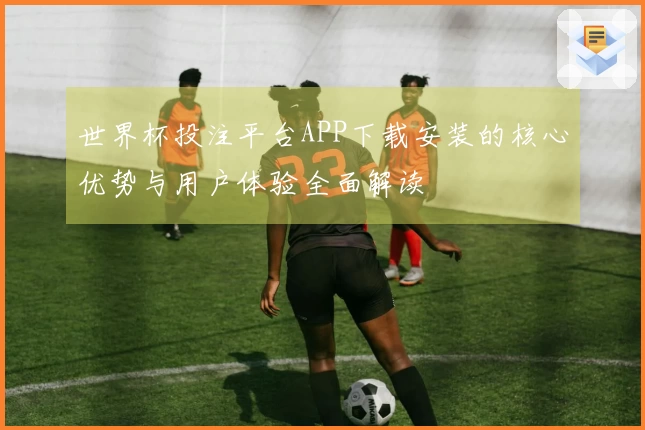 世界杯投注平台APP下载安装的核心优势与用户体验全面解读
