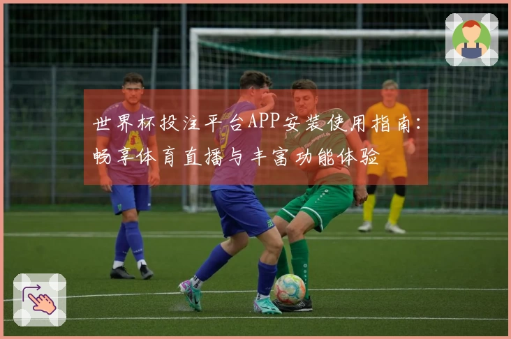 世界杯投注平台APP安装使用指南：畅享体育直播与丰富功能体验