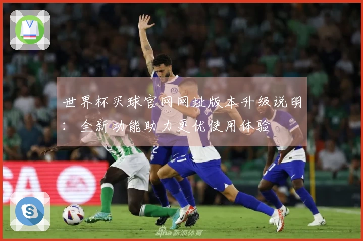 世界杯买球官网网址版本升级说明：全新功能助力更优使用体验