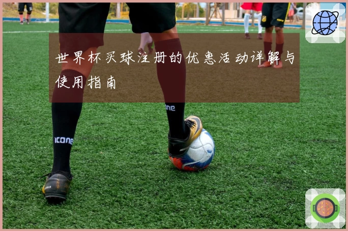 世界杯买球注册的优惠活动详解与使用指南