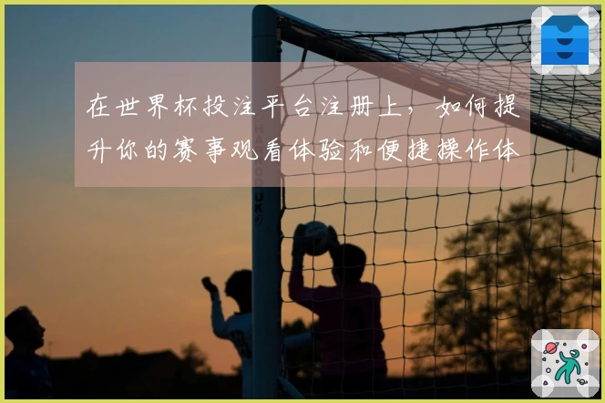 在世界杯投注平台注册上，如何提升你的赛事观看体验和便捷操作体验？