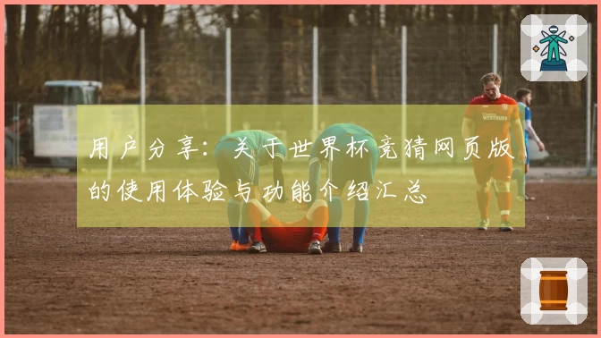 用户分享：关于世界杯竞猜网页版的使用体验与功能介绍汇总