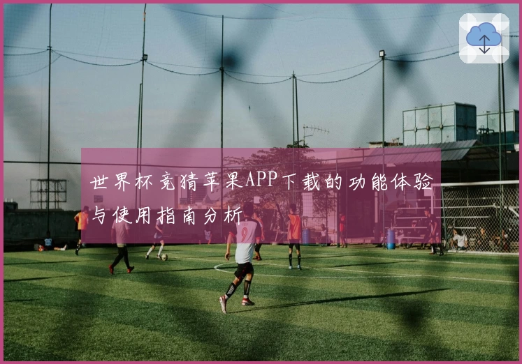 世界杯竞猜苹果APP下载的功能体验与使用指南分析