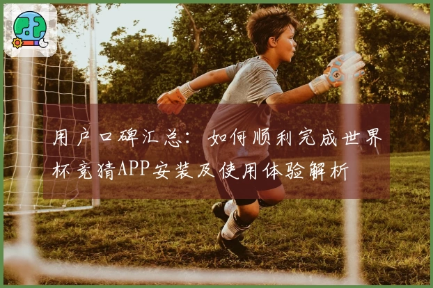 用户口碑汇总：如何顺利完成世界杯竞猜APP安装及使用体验解析