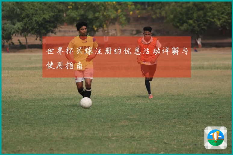 世界杯买球注册的优惠活动详解与使用指南